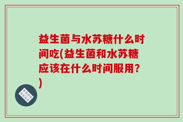 益生菌与水苏糖什么时间吃(益生菌和水苏糖应该在什么时间服用？)