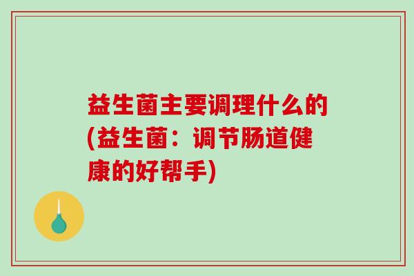 益生菌主要调理什么的(益生菌：调节肠道健康的好帮手)