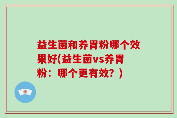 益生菌和养胃粉哪个效果好(益生菌vs养胃粉：哪个更有效？)