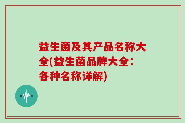 益生菌及其产品名称大全(益生菌品牌大全：各种名称详解)