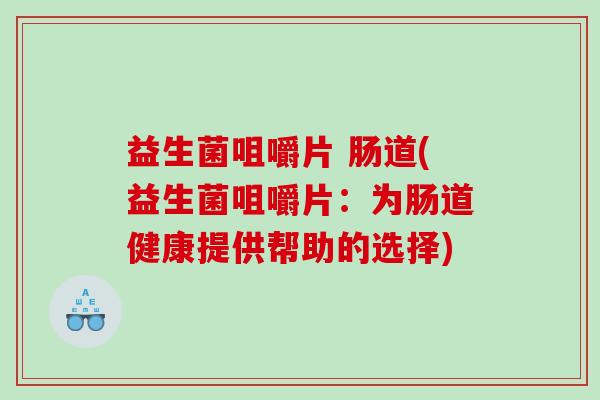 益生菌咀嚼片 肠道(益生菌咀嚼片:为肠道健康提供帮助的选择) 益生菌咀嚼片 肠道(益生菌咀嚼片:为肠道健康提供帮助的选择)