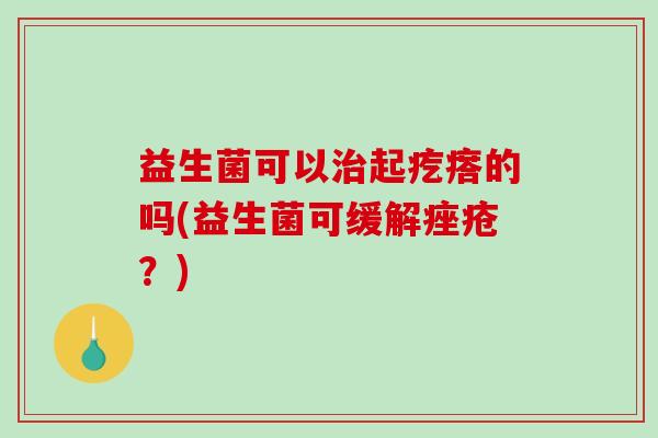 益生菌可以治起疙瘩的吗(益生菌可缓解痤疮？)