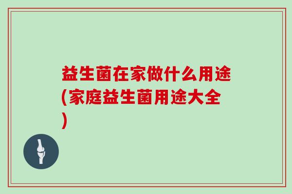 益生菌在家做什么用途(家庭益生菌用途大全)