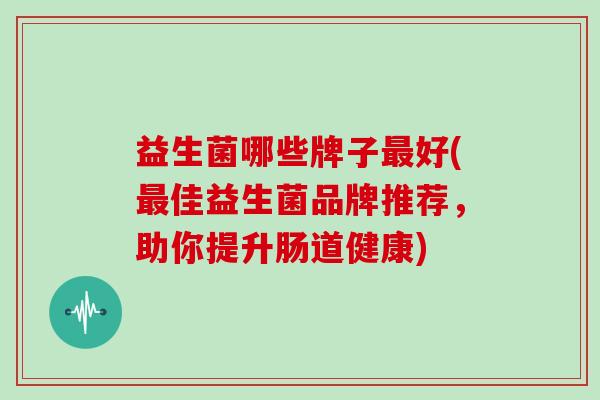 益生菌哪些牌子最好(最佳益生菌品牌推荐，助你提升肠道健康)