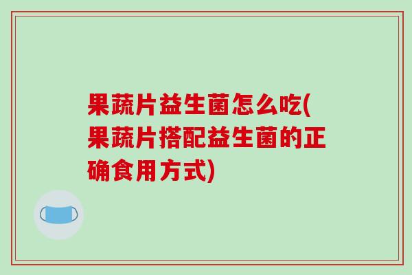 果蔬片益生菌怎么吃(果蔬片搭配益生菌的正确食用方式)