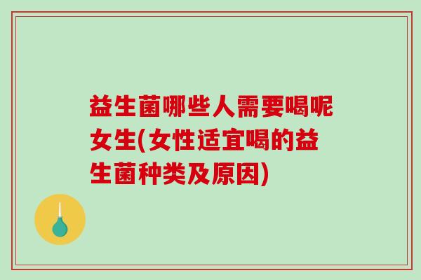 益生菌哪些人需要喝呢女生(女性适宜喝的益生菌种类及原因) 益生菌哪些人需要喝呢女生(女性适宜喝的益生菌种类及原因)