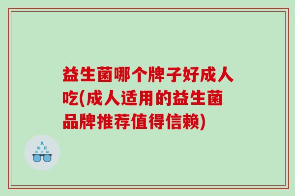 益生菌哪个牌子好成人吃(成人适用的益生菌品牌推荐值得信赖)