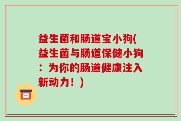 益生菌和肠道宝小狗(益生菌与肠道保健小狗：为你的肠道健康注入新动力！)