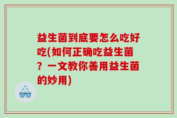 益生菌到底要怎么吃好吃(如何正确吃益生菌？一文教你善用益生菌的妙用)