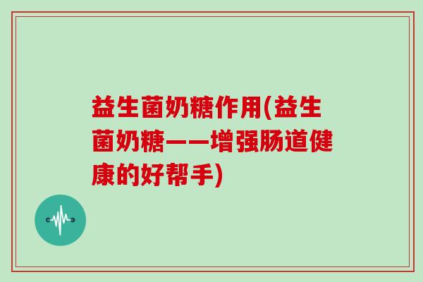 益生菌奶糖作用(益生菌奶糖——增强肠道健康的好帮手) 益生菌奶糖作用(益生菌奶糖——增强肠道健康的好帮手)