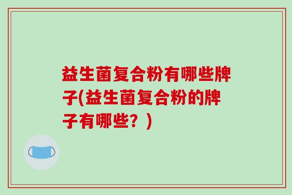 益生菌复合粉有哪些牌子(益生菌复合粉的牌子有哪些？)
