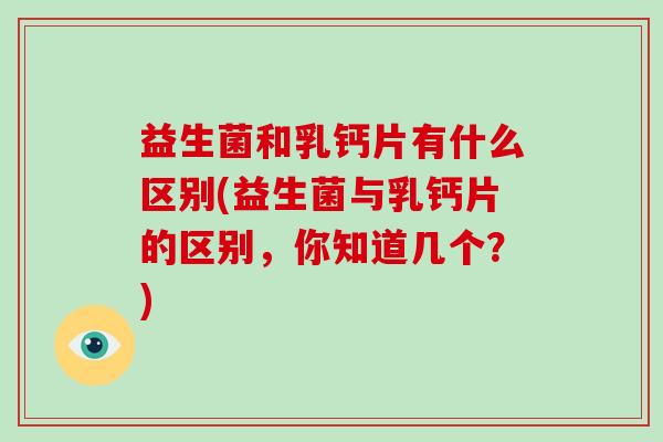 益生菌和乳钙片有什么区别(益生菌与乳钙片的区别，你知道几个？)