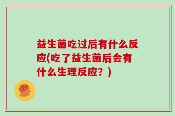 益生菌吃过后有什么反应(吃了益生菌后会有什么生理反应？)
