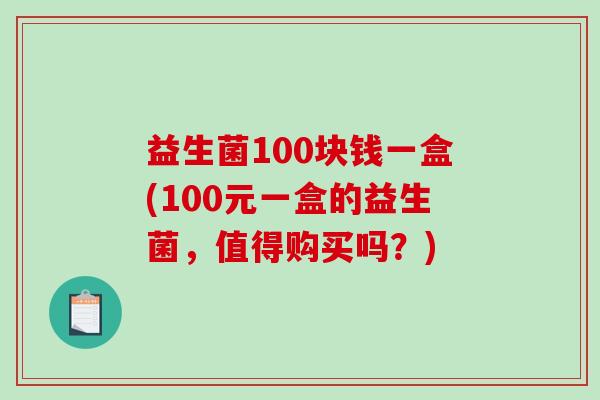 益生菌100块钱一盒(100元一盒的益生菌，值得购买吗？)