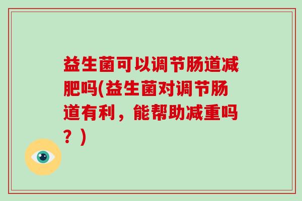 益生菌可以调节肠道减肥吗(益生菌对调节肠道有利，能帮助减重吗？)