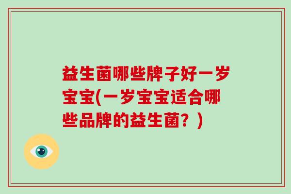 益生菌哪些牌子好一岁宝宝(一岁宝宝适合哪些品牌的益生菌？)