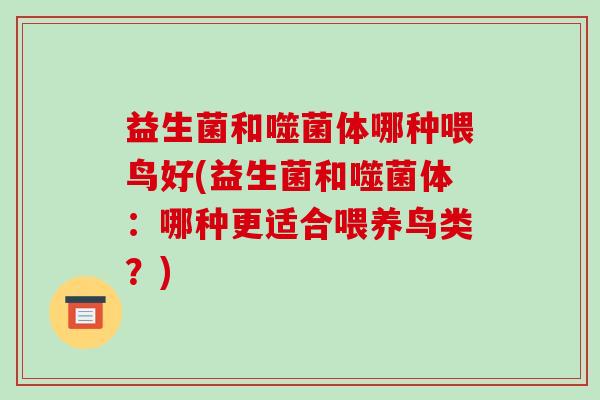 益生菌和噬菌体哪种喂鸟好(益生菌和噬菌体：哪种更适合喂养鸟类？)