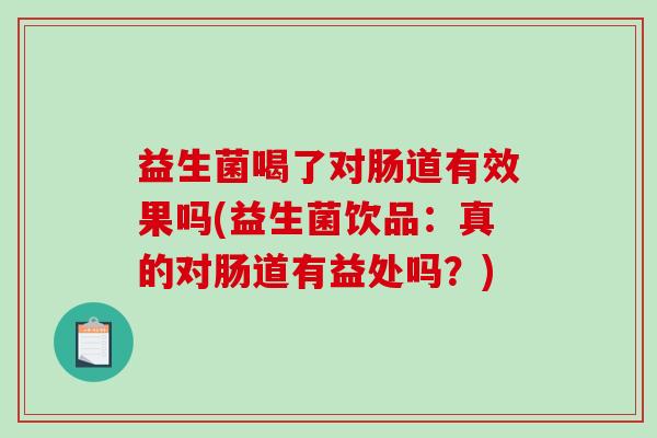益生菌喝了对肠道有效果吗(益生菌饮品：真的对肠道有益处吗？)
