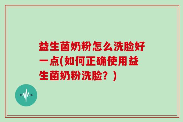 益生菌奶粉怎么洗脸好一点(如何正确使用益生菌奶粉洗脸？)