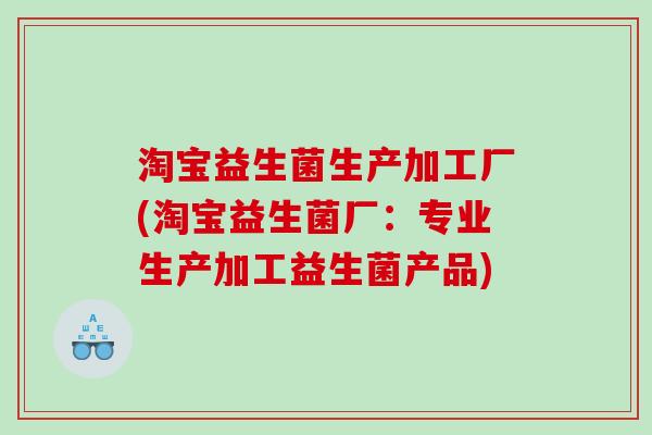 淘宝益生菌生产加工厂(淘宝益生菌厂：专业生产加工益生菌产品)