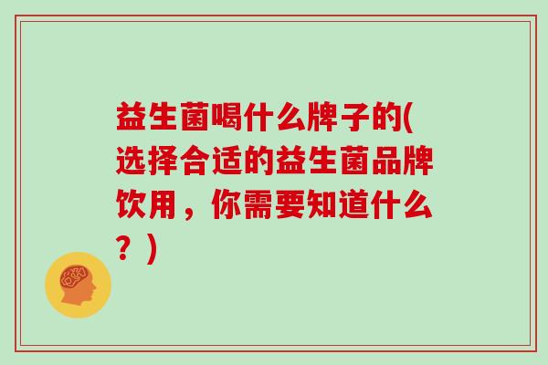 益生菌喝什么牌子的(选择合适的益生菌品牌饮用,你需要知道什么?) 益生菌喝什么牌子的(选择合适的益生菌品牌饮用,你需要知道什么?)