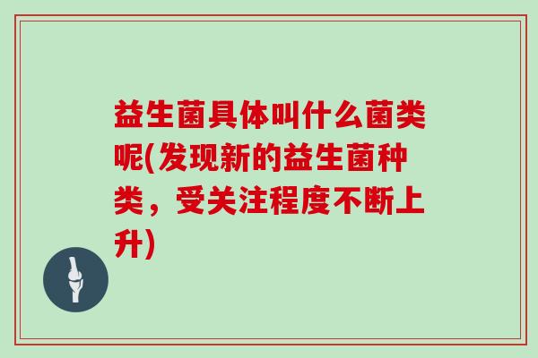 益生菌具体叫什么菌类呢(发现新的益生菌种类,受关注程度不断上升) 益生菌具体叫什么菌类呢(发现新的益生菌种类,受关注程度不断上升)