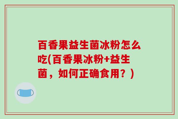 百香果益生菌冰粉怎么吃(百香果冰粉+益生菌，如何正确食用？)
