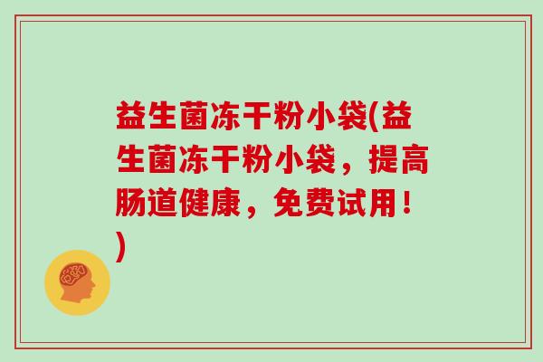 益生菌冻干粉小袋(益生菌冻干粉小袋，提高肠道健康，免费试用！)