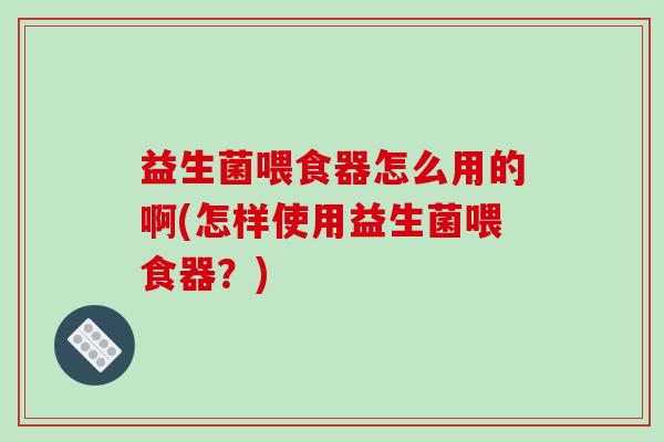 益生菌喂食器怎么用的啊(怎样使用益生菌喂食器？)