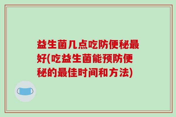 益生菌几点吃防便秘最好(吃益生菌能预防便秘的最佳时间和方法)