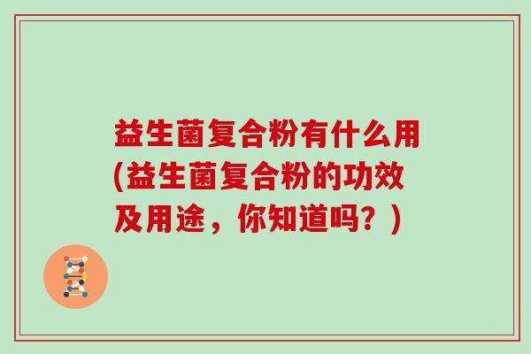 益生菌复合粉有什么用(益生菌复合粉的功效及用途,你知道吗?) 益生菌复合粉有什么用(益生菌复合粉的功效及用途,你知道吗?)