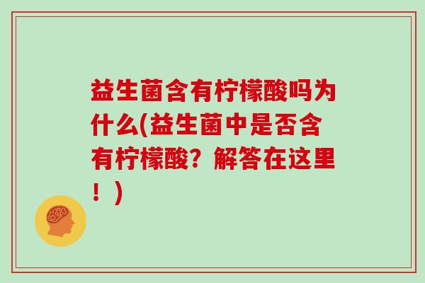 益生菌含有柠檬酸吗为什么(益生菌中是否含有柠檬酸？解答在这里！)