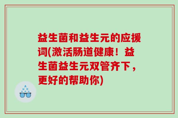 益生菌和益生元的应援词(激活肠道健康！益生菌益生元双管齐下，更好的帮助你)