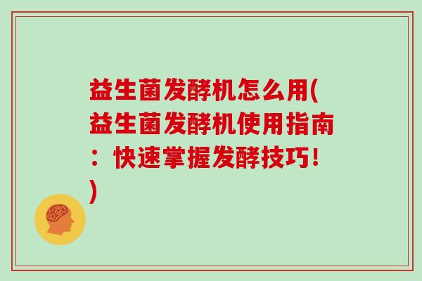 益生菌发酵机怎么用(益生菌发酵机使用指南：快速掌握发酵技巧！)