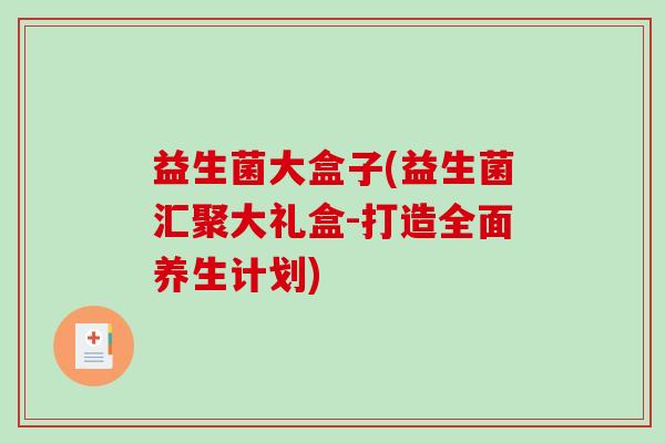 益生菌大盒子(益生菌汇聚大礼盒-打造全面养生计划)