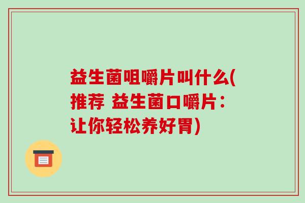 益生菌咀嚼片叫什么(推荐 益生菌口嚼片:让你轻松养好胃) 益生菌咀嚼片叫什么(推荐 益生菌口嚼片:让你轻松养好胃)