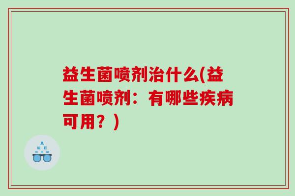 益生菌喷剂治什么(益生菌喷剂：有哪些疾病可用？)