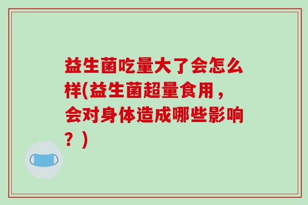 益生菌吃量大了会怎么样(益生菌超量食用，会对身体造成哪些影响？)