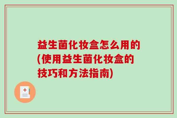 益生菌化妆盒怎么用的(使用益生菌化妆盒的技巧和方法指南)