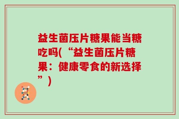 益生菌压片糖果能当糖吃吗(“益生菌压片糖果：健康零食的新选择”)