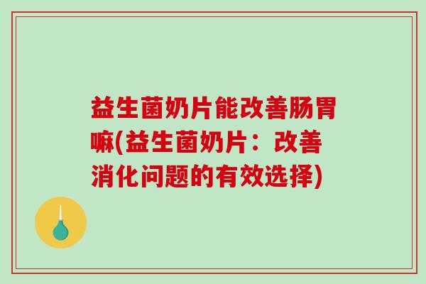益生菌奶片能改善肠胃嘛(益生菌奶片：改善消化问题的有效选择)