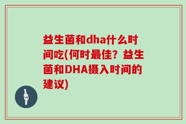 益生菌和dha什么时间吃(何时最佳？益生菌和DHA摄入时间的建议)