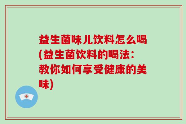 益生菌味儿饮料怎么喝(益生菌饮料的喝法：教你如何享受健康的美味)
