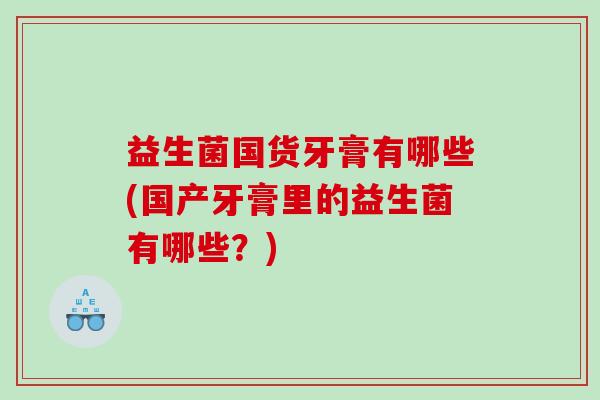 益生菌国货牙膏有哪些(国产牙膏里的益生菌有哪些？)