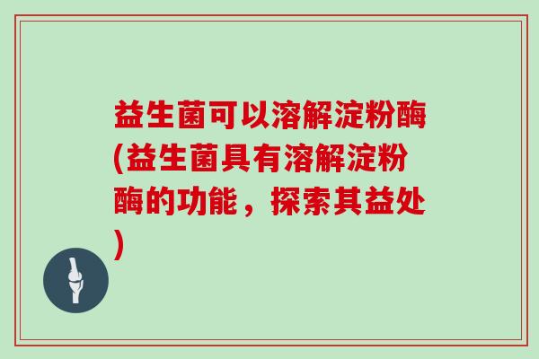 益生菌可以溶解淀粉酶(益生菌具有溶解淀粉酶的功能，探索其益处)