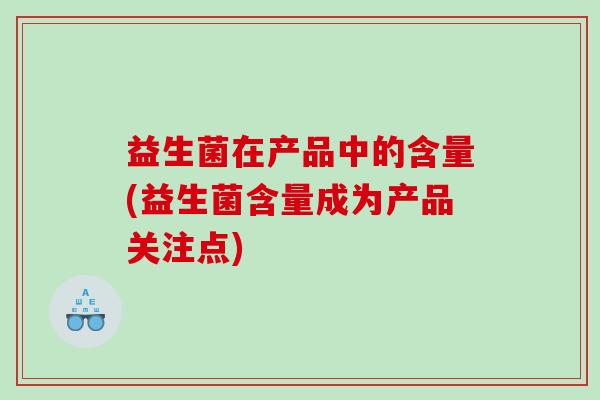 益生菌在产品中的含量(益生菌含量成为产品关注点) 益生菌在产品中的含量(益生菌含量成为产品关注点)