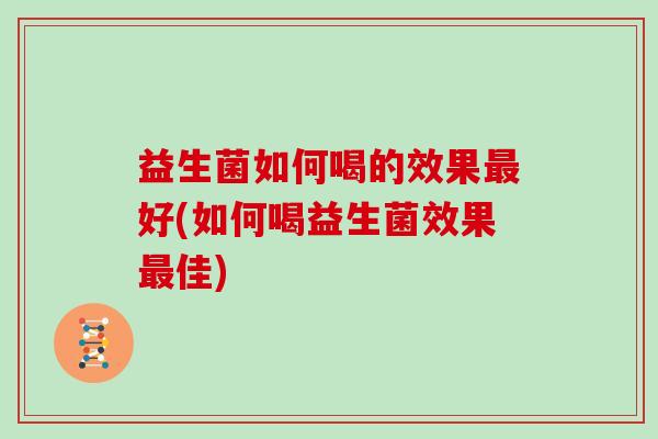 益生菌如何喝的效果好(如何喝益生菌效果佳)