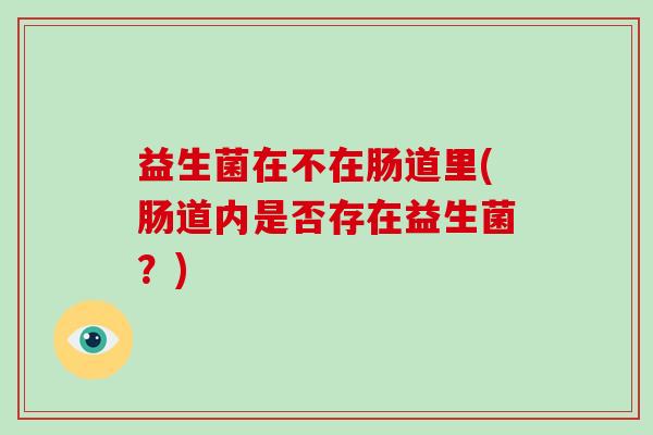益生菌在不在肠道里(肠道内是否存在益生菌？)