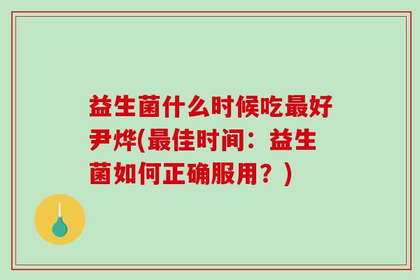 益生菌什么时候吃好尹烨(佳时间：益生菌如何正确服用？)