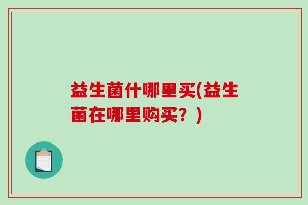 益生菌什哪里买(益生菌在哪里购买？)